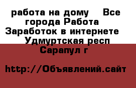 работа на дому  - Все города Работа » Заработок в интернете   . Удмуртская респ.,Сарапул г.